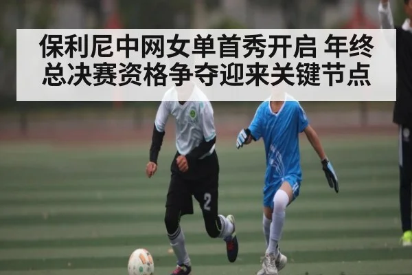 保利尼中网女单首秀开启 年终总决赛资格争夺迎来关键节点
