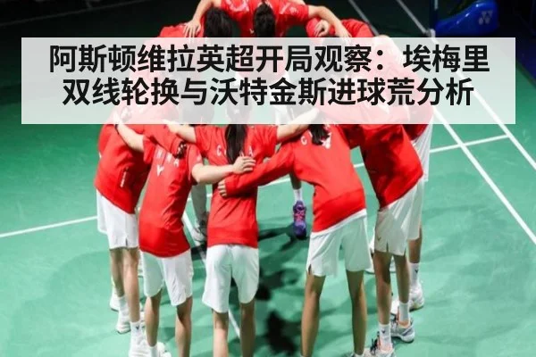 阿斯顿维拉英超开局观察：埃梅里双线轮换与沃特金斯进球荒分析